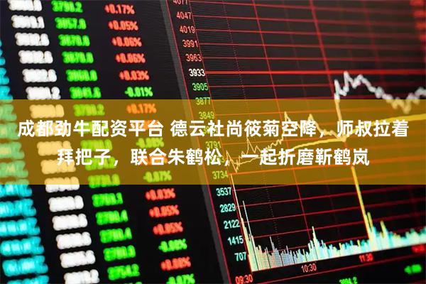 成都劲牛配资平台 德云社尚筱菊空降,师叔拉着拜把子,联合朱鹤松,一起折磨靳鹤岚