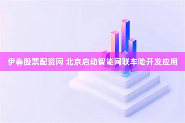 伊春股票配资网 北京启动智能网联车险开发应用