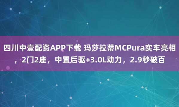 四川中壹配资APP下载 玛莎拉蒂MCPura实车亮相，2门2座，中置后驱+3.0L动力，2.9秒破百