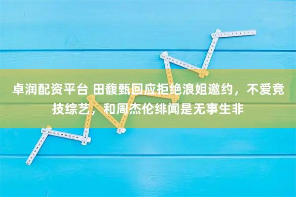 卓润配资平台 田馥甄回应拒绝浪姐邀约,不爱竞技综艺,和周杰伦绯闻是无事生非