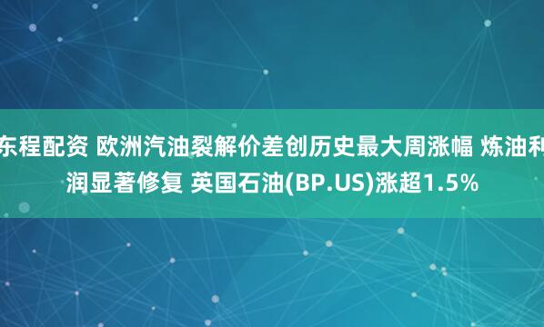 东程配资 欧洲汽油裂解价差创历史最大周涨幅 炼油利润显著修复 英国石油(BP.US)涨超1.5%