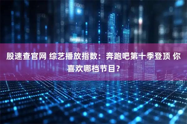 股速查官网 综艺播放指数：奔跑吧第十季登顶 你喜欢哪档节目？