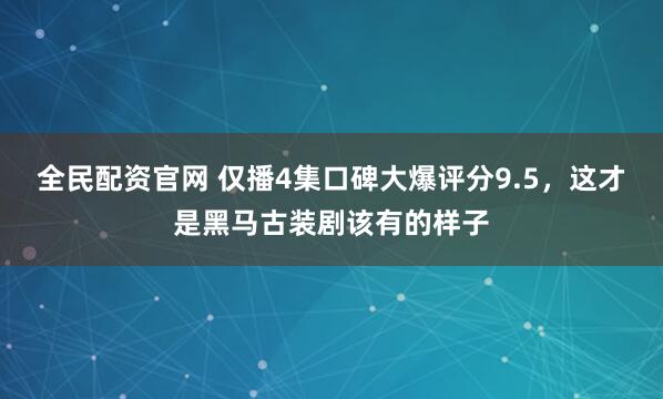 全民配资官网 仅播4集口碑大爆评分9.5，这才是黑马古装剧该有的样子