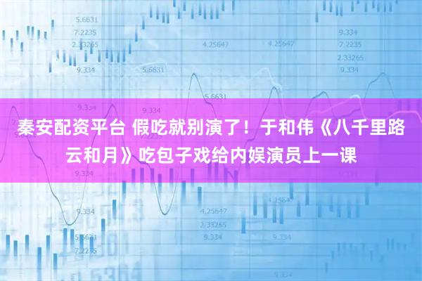 秦安配资平台 假吃就别演了！于和伟《八千里路云和月》吃包子戏给内娱演员上一课