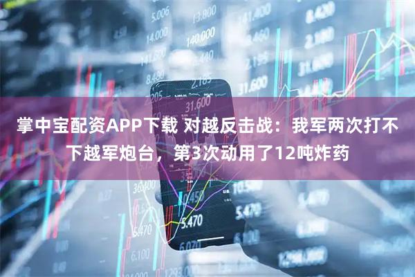 掌中宝配资APP下载 对越反击战：我军两次打不下越军炮台，第3次动用了12吨炸药