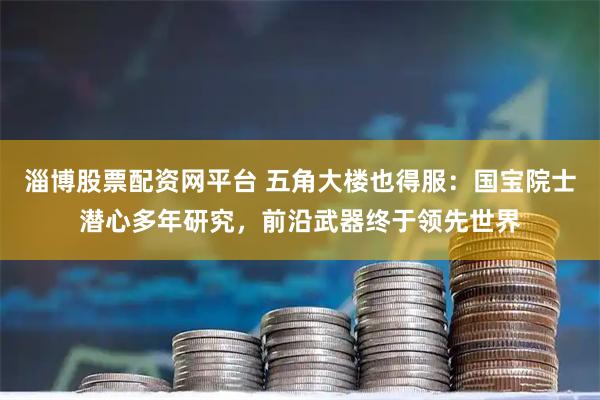 淄博股票配资网平台 五角大楼也得服：国宝院士潜心多年研究，前沿武器终于领先世界