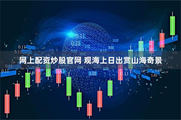 网上配资炒股官网 观海上日出赏山海奇景