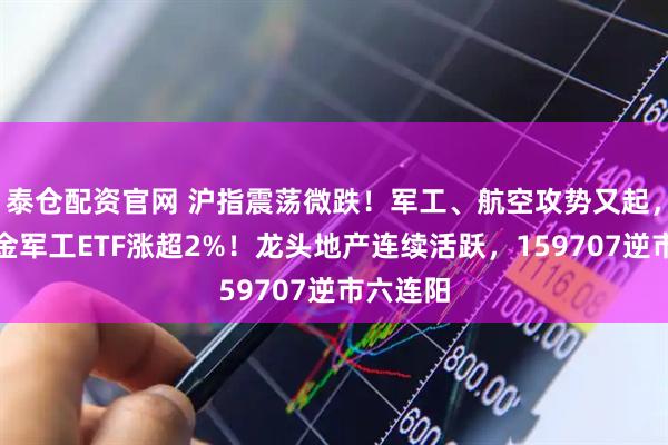 泰仓配资官网 沪指震荡微跌!军工、航空攻势又起,华宝基金军工ETF涨超2%!龙头地产连续活跃,159707逆市六连阳