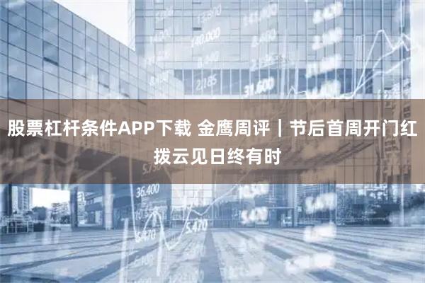 股票杠杆条件APP下载 金鹰周评｜节后首周开门红  拨云见日终有时
