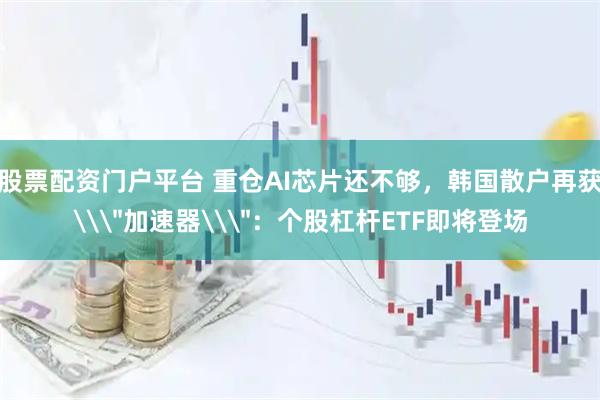 股票配资门户平台 重仓AI芯片还不够，韩国散户再获\