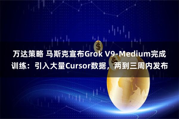万达策略 马斯克宣布Grok V9-Medium完成训练：引入大量Cursor数据，两到三周内发布