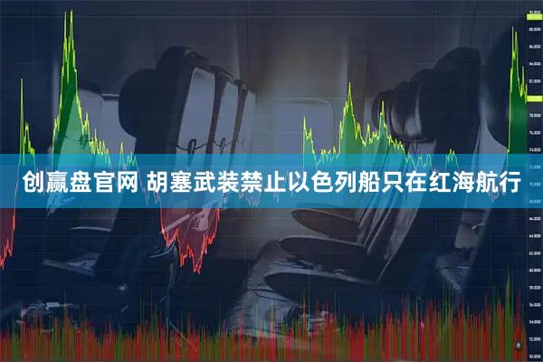 创赢盘官网 胡塞武装禁止以色列船只在红海航行