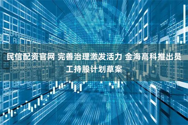 民信配资官网 完善治理激发活力 金海高科推出员工持股计划草案
