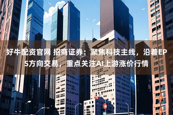 好牛配资官网 招商证券:聚焦科技主线,沿着EPS方向交易,重点关注AI上游涨价行情
