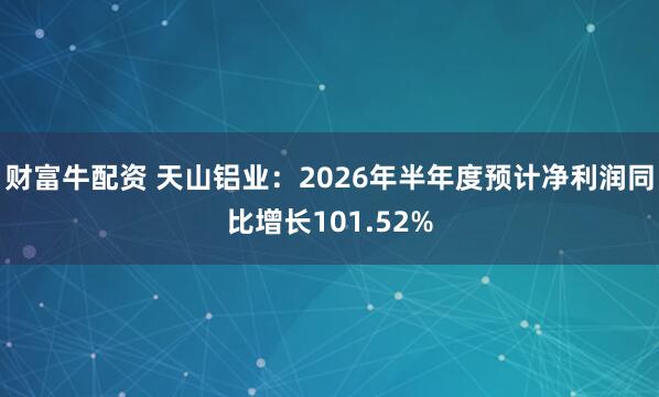 财富牛配资 天山铝业：2026年半年度预计净利润同比增长101.52%