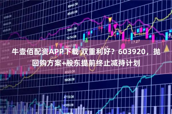 牛壹佰配资APP下载 双重利好?603920,抛回购方案+股东提前终止减持计划