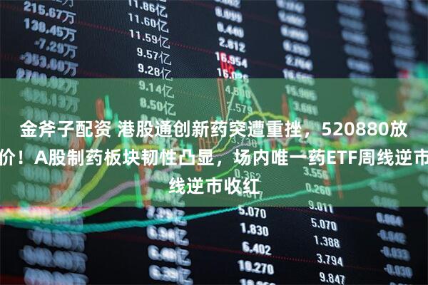 金斧子配资 港股通创新药突遭重挫,520880放量溢价!A股制药板块韧性凸显,场内唯一药ETF周线逆市收红