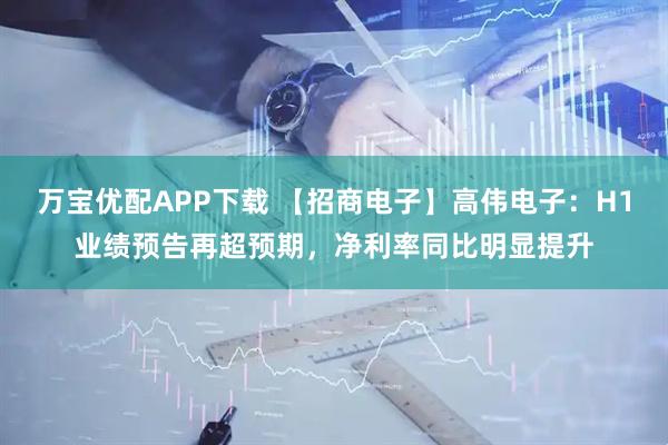 万宝优配APP下载 【招商电子】高伟电子：H1业绩预告再超预期，净利率同比明显提升