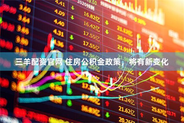 三羊配资官网 住房公积金政策，将有新变化