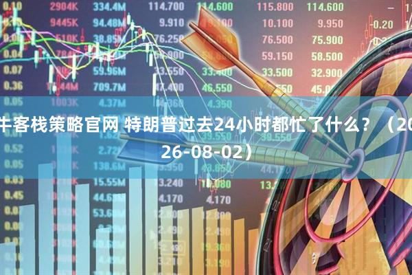 牛客栈策略官网 特朗普过去24小时都忙了什么？（2026-08-02）