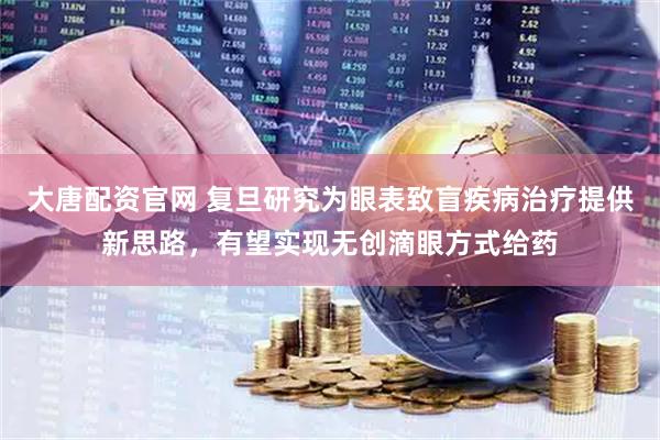 大唐配资官网 复旦研究为眼表致盲疾病治疗提供新思路，有望实现无创滴眼方式给药