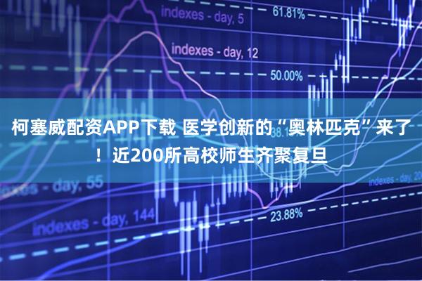 柯塞威配资APP下载 医学创新的“奥林匹克”来了！近200所高校师生齐聚复旦
