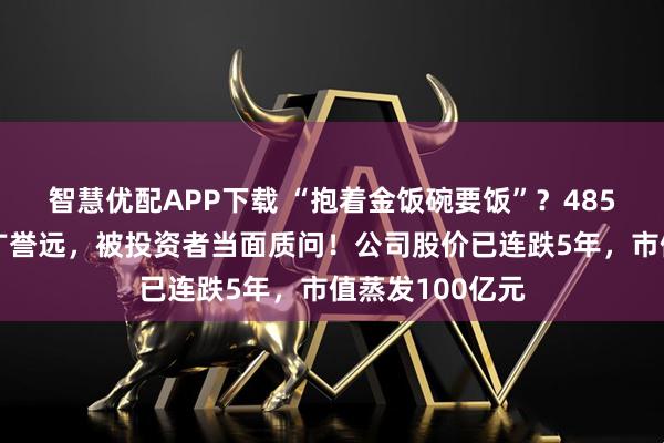 智慧优配APP下载 “抱着金饭碗要饭”？485年中药老字号广誉远，被投资者当面质问！公司股价已连跌5年，市值蒸发100亿元