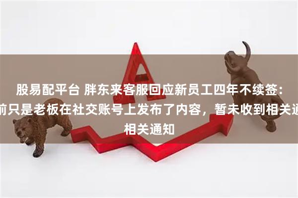 股易配平台 胖东来客服回应新员工四年不续签：目前只是老板在社交账号上发布了内容，暂未收到相关通知
